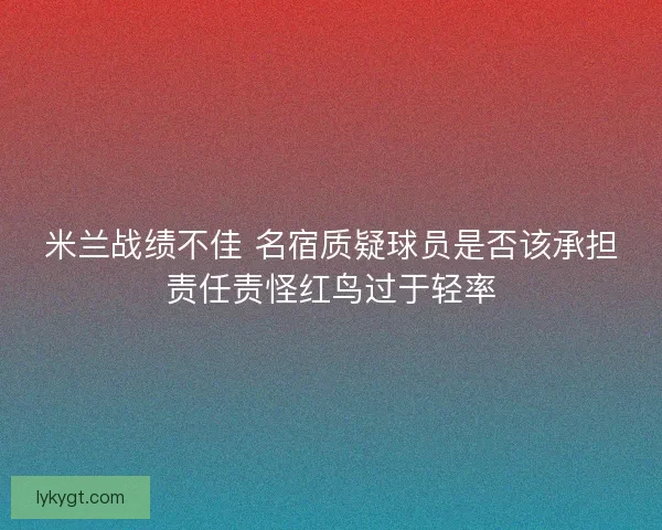 米兰战绩不佳 名宿质疑球员是否该承担责任责怪红鸟过于轻率