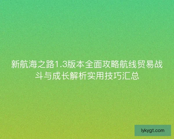 新航海之路1.3版本全面攻略航线贸易战斗与成长解析实用技巧汇总