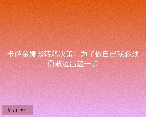 卡萨金娜谈转籍决策：为了做自己我必须勇敢迈出这一步