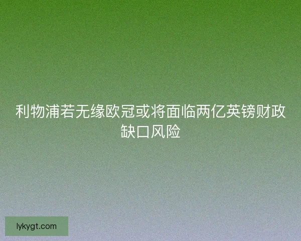 利物浦若无缘欧冠或将面临两亿英镑财政缺口风险