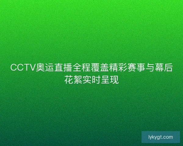CCTV奥运直播全程覆盖精彩赛事与幕后花絮实时呈现