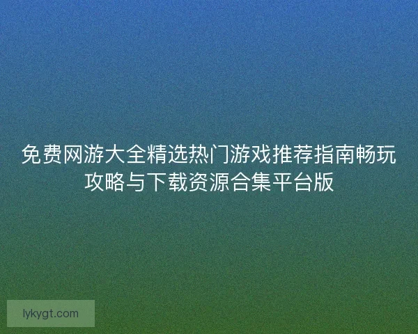 免费网游大全精选热门游戏推荐指南畅玩攻略与下载资源合集平台版