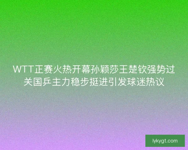 WTT正赛火热开幕孙颖莎王楚钦强势过关国乒主力稳步挺进引发球迷热议