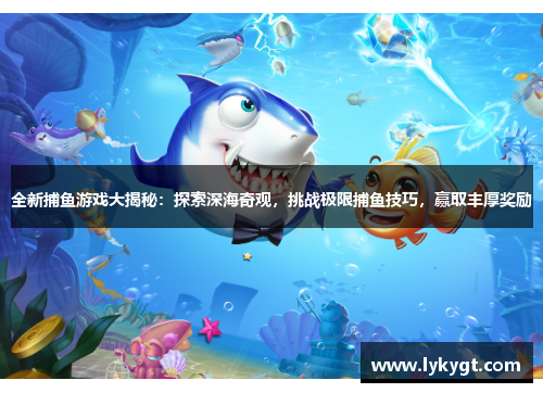 全新捕鱼游戏大揭秘：探索深海奇观，挑战极限捕鱼技巧，赢取丰厚奖励