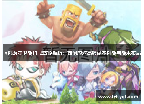 《部落守卫战11-2攻略解析：如何应对高级副本挑战与战术布局》