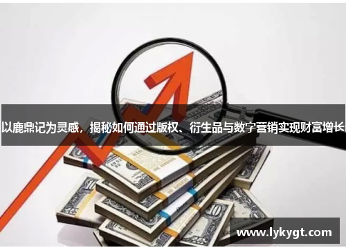 以鹿鼎记为灵感，揭秘如何通过版权、衍生品与数字营销实现财富增长