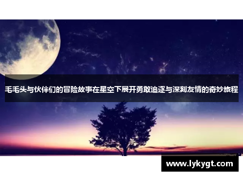 毛毛头与伙伴们的冒险故事在星空下展开勇敢追逐与深刻友情的奇妙旅程