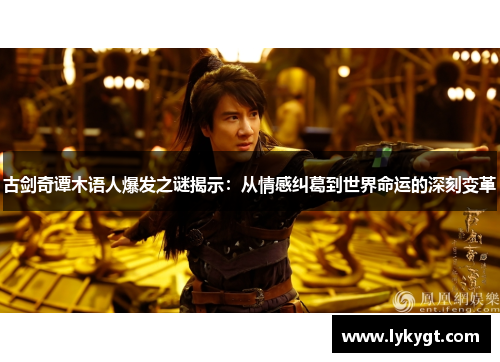 古剑奇谭木语人爆发之谜揭示：从情感纠葛到世界命运的深刻变革