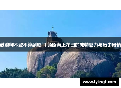 鼓浪屿不登不算到厦门 领略海上花园的独特魅力与历史风情