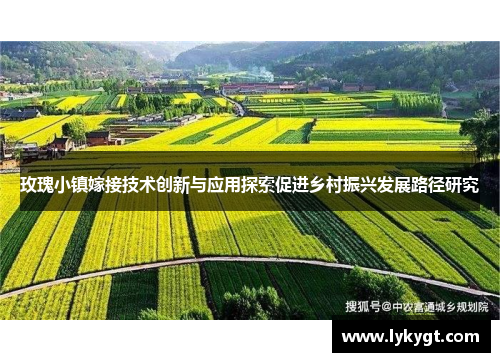 玫瑰小镇嫁接技术创新与应用探索促进乡村振兴发展路径研究